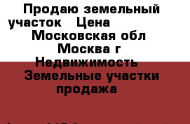 Продаю земельный участок › Цена ­ 4 800 000 - Московская обл., Москва г. Недвижимость » Земельные участки продажа   